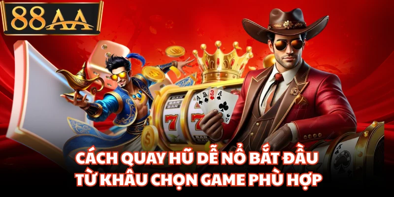 Cách quay hũ dễ nổ bắt đầu từ khâu chọn game phù hợp