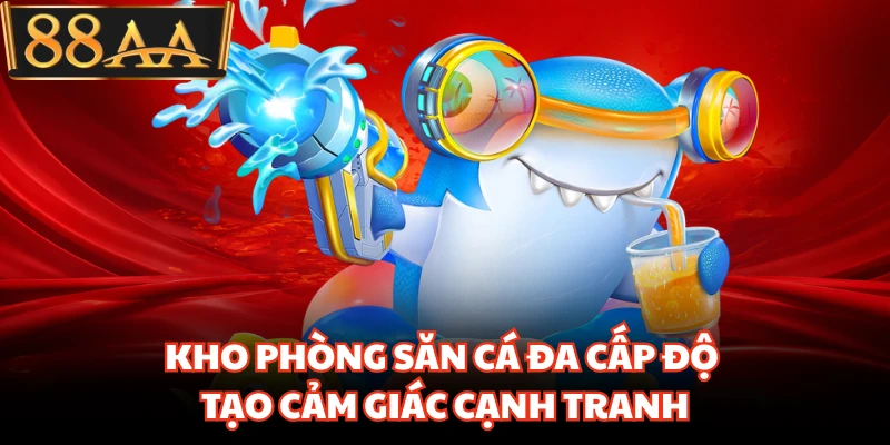 Kho phòng săn cá đa cấp độ tạo cảm giác cạnh tranh