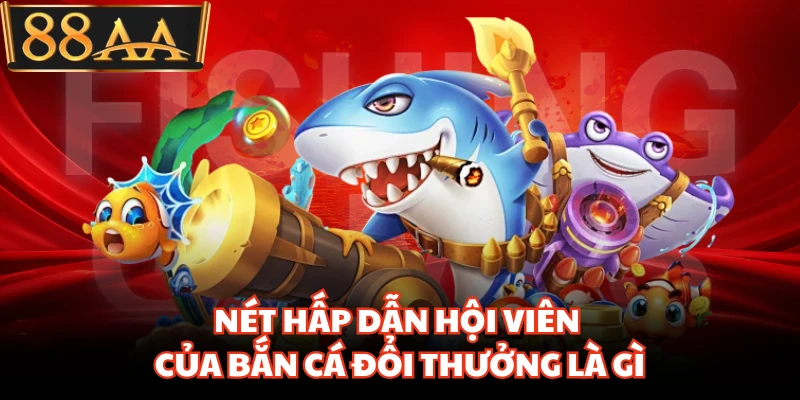 Nét hấp dẫn hội viên của bắn cá đổi thưởng là gì
