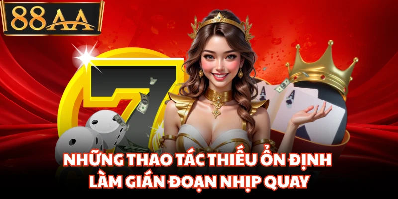 Những thao tác thiếu ổn định làm gián đoạn nhịp quay